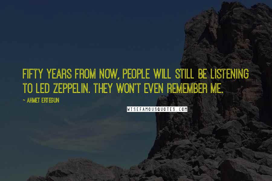 Ahmet Ertegun Quotes: Fifty years from now, people will still be listening to Led Zeppelin. They won't even remember me.