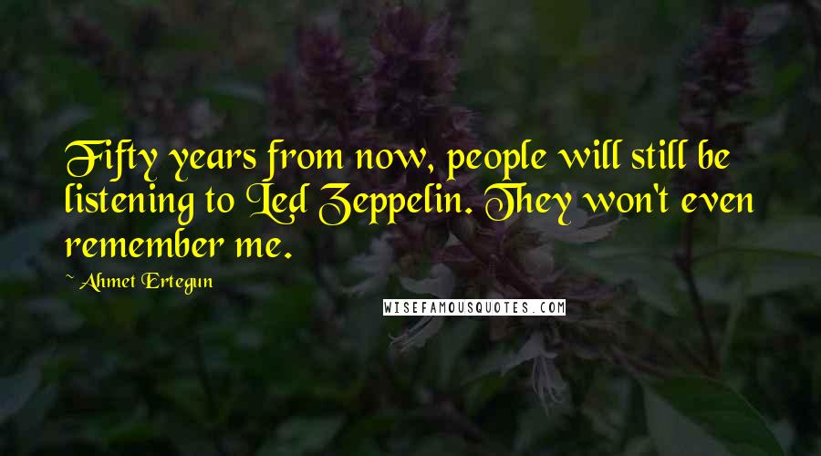 Ahmet Ertegun Quotes: Fifty years from now, people will still be listening to Led Zeppelin. They won't even remember me.