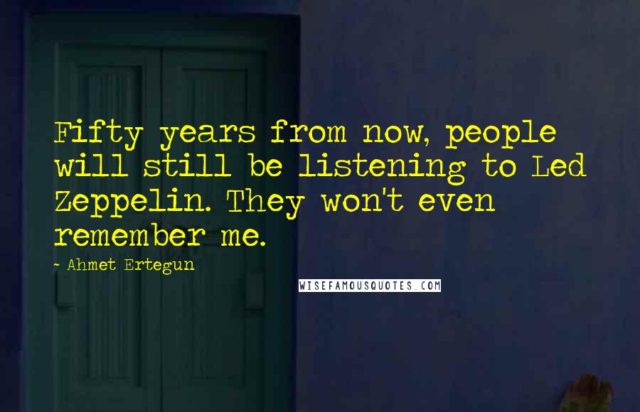 Ahmet Ertegun Quotes: Fifty years from now, people will still be listening to Led Zeppelin. They won't even remember me.