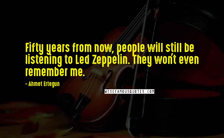 Ahmet Ertegun Quotes: Fifty years from now, people will still be listening to Led Zeppelin. They won't even remember me.