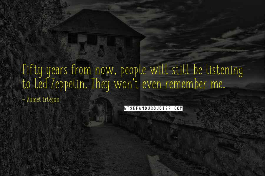 Ahmet Ertegun Quotes: Fifty years from now, people will still be listening to Led Zeppelin. They won't even remember me.