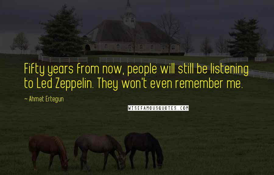 Ahmet Ertegun Quotes: Fifty years from now, people will still be listening to Led Zeppelin. They won't even remember me.