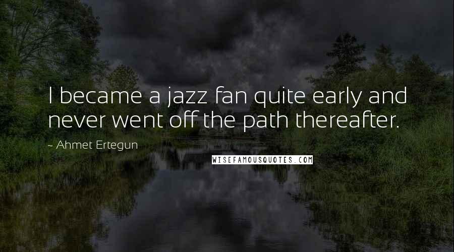 Ahmet Ertegun Quotes: I became a jazz fan quite early and never went off the path thereafter.