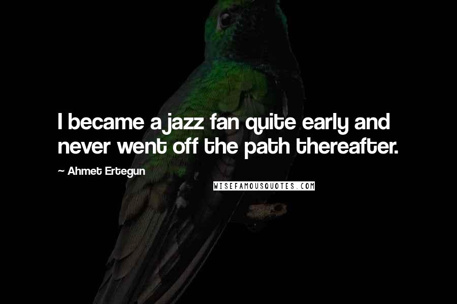 Ahmet Ertegun Quotes: I became a jazz fan quite early and never went off the path thereafter.