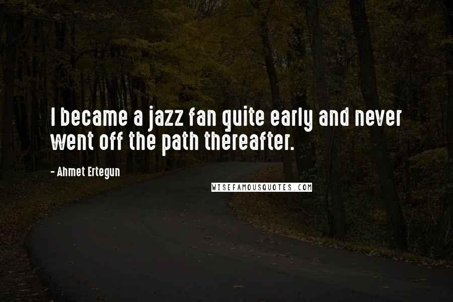 Ahmet Ertegun Quotes: I became a jazz fan quite early and never went off the path thereafter.