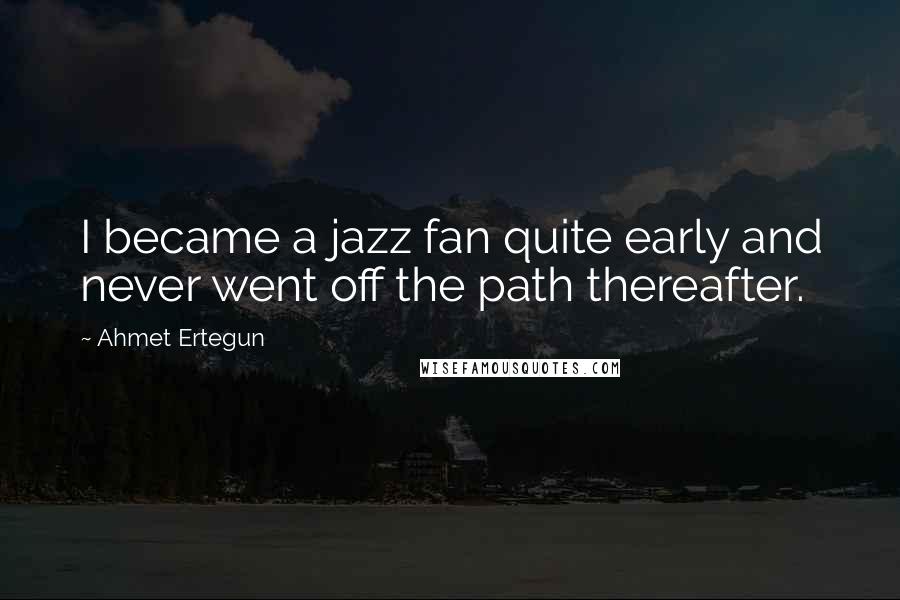 Ahmet Ertegun Quotes: I became a jazz fan quite early and never went off the path thereafter.