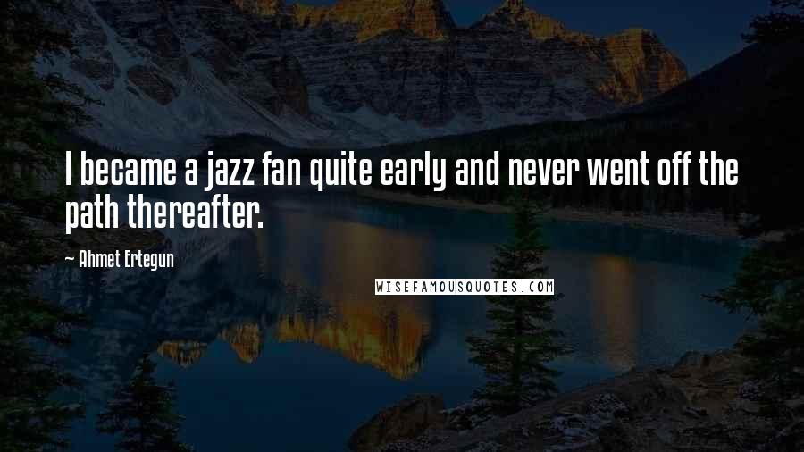 Ahmet Ertegun Quotes: I became a jazz fan quite early and never went off the path thereafter.