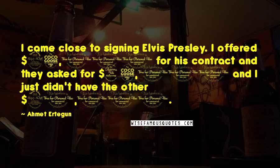 Ahmet Ertegun Quotes: I came close to signing Elvis Presley. I offered $25,000 for his contract and they asked for $45,000 and I just didn't have the other $20,000.