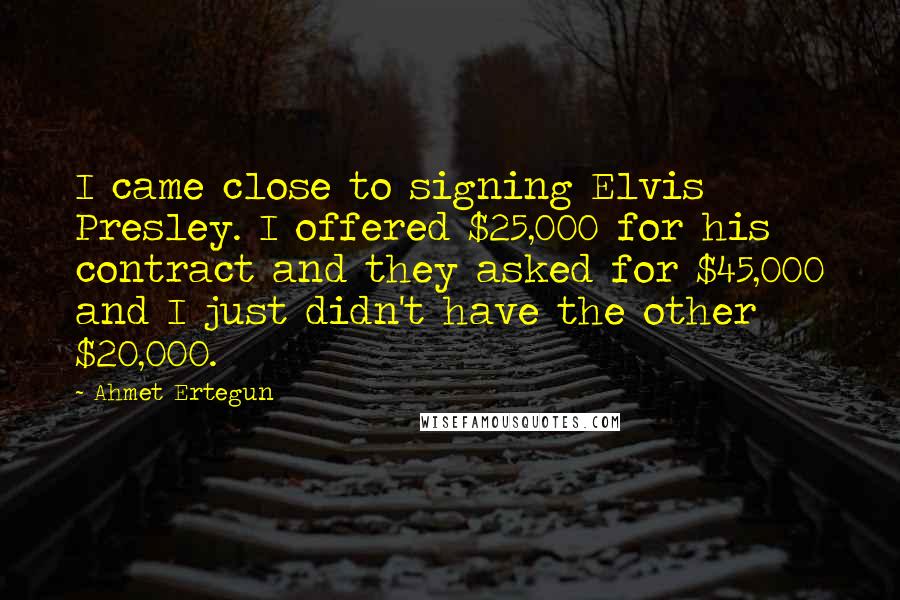 Ahmet Ertegun Quotes: I came close to signing Elvis Presley. I offered $25,000 for his contract and they asked for $45,000 and I just didn't have the other $20,000.