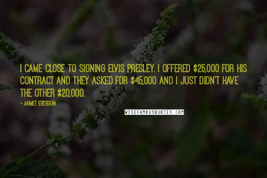 Ahmet Ertegun Quotes: I came close to signing Elvis Presley. I offered $25,000 for his contract and they asked for $45,000 and I just didn't have the other $20,000.