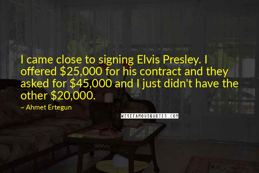 Ahmet Ertegun Quotes: I came close to signing Elvis Presley. I offered $25,000 for his contract and they asked for $45,000 and I just didn't have the other $20,000.