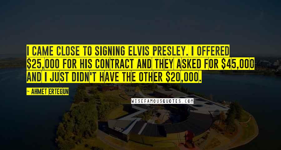 Ahmet Ertegun Quotes: I came close to signing Elvis Presley. I offered $25,000 for his contract and they asked for $45,000 and I just didn't have the other $20,000.