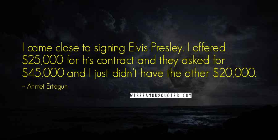 Ahmet Ertegun Quotes: I came close to signing Elvis Presley. I offered $25,000 for his contract and they asked for $45,000 and I just didn't have the other $20,000.