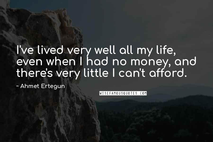 Ahmet Ertegun Quotes: I've lived very well all my life, even when I had no money, and there's very little I can't afford.