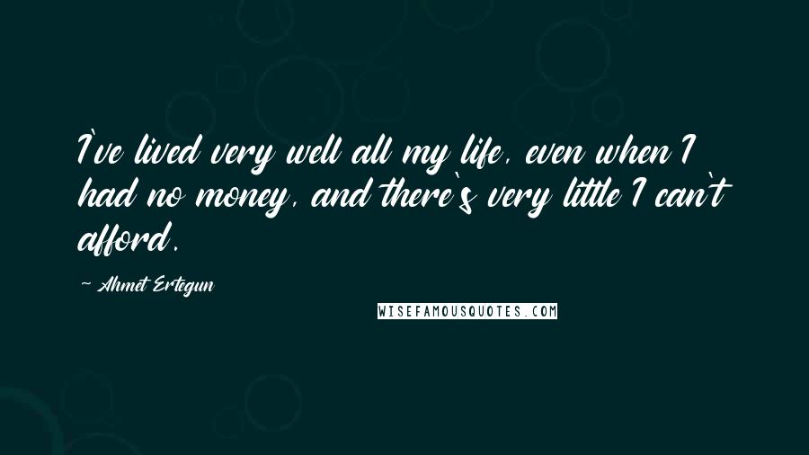 Ahmet Ertegun Quotes: I've lived very well all my life, even when I had no money, and there's very little I can't afford.