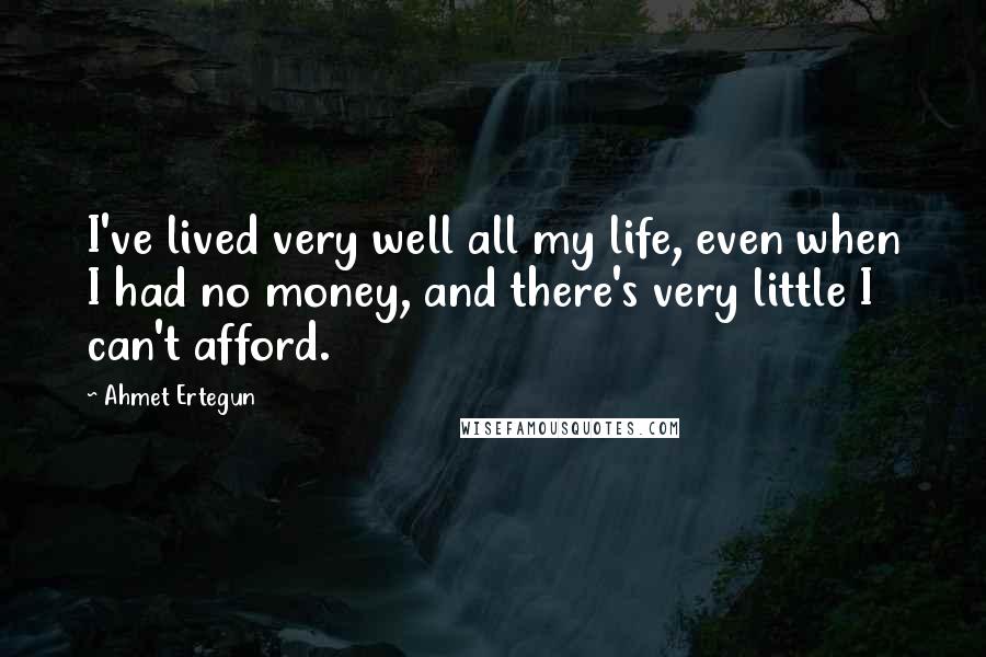 Ahmet Ertegun Quotes: I've lived very well all my life, even when I had no money, and there's very little I can't afford.