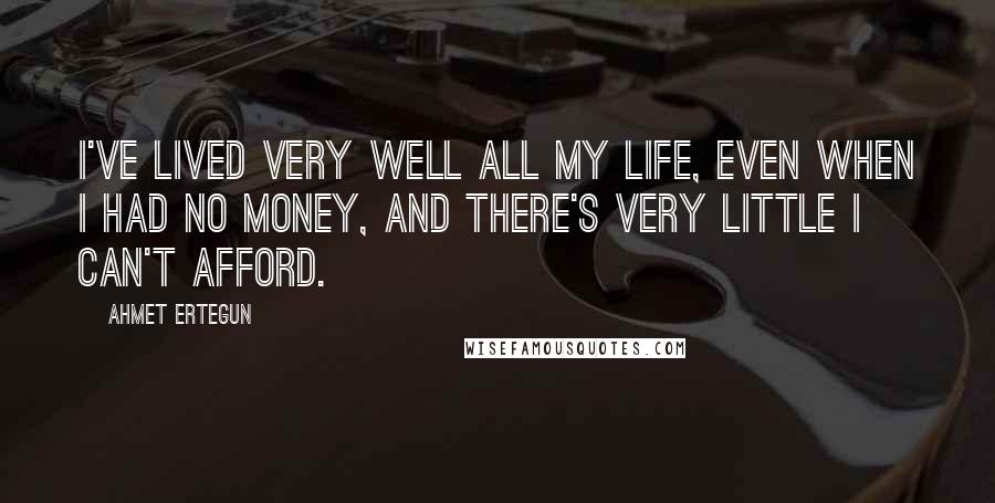 Ahmet Ertegun Quotes: I've lived very well all my life, even when I had no money, and there's very little I can't afford.