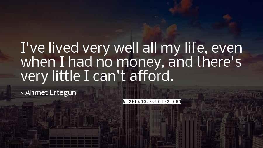 Ahmet Ertegun Quotes: I've lived very well all my life, even when I had no money, and there's very little I can't afford.