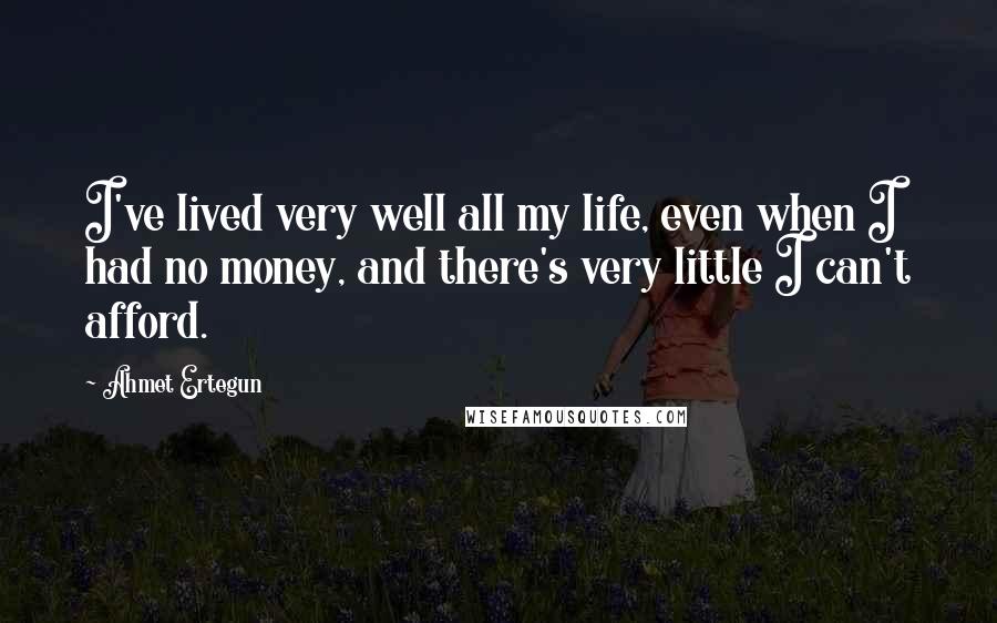 Ahmet Ertegun Quotes: I've lived very well all my life, even when I had no money, and there's very little I can't afford.