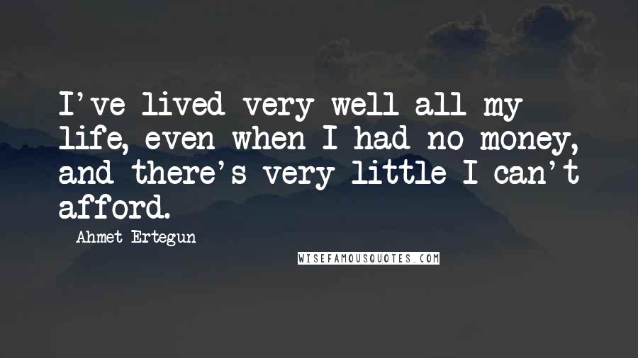 Ahmet Ertegun Quotes: I've lived very well all my life, even when I had no money, and there's very little I can't afford.