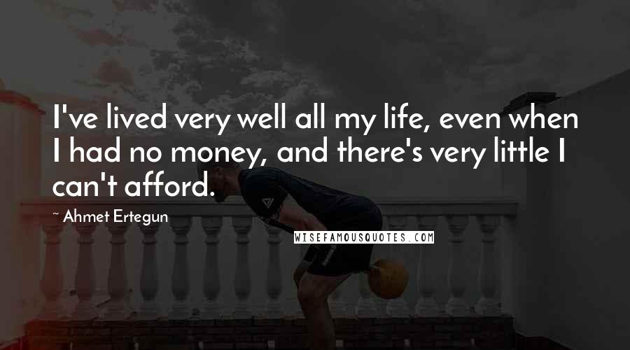 Ahmet Ertegun Quotes: I've lived very well all my life, even when I had no money, and there's very little I can't afford.