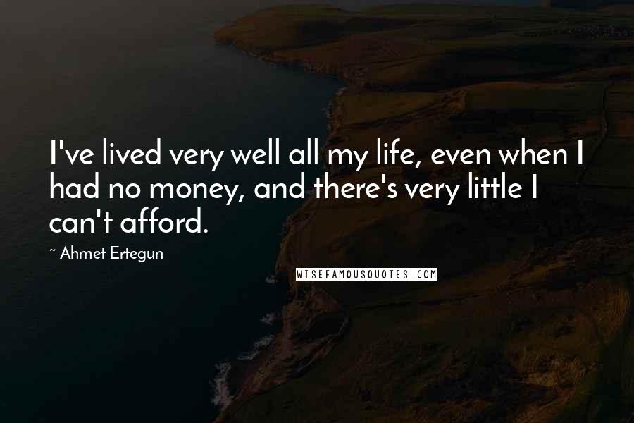 Ahmet Ertegun Quotes: I've lived very well all my life, even when I had no money, and there's very little I can't afford.