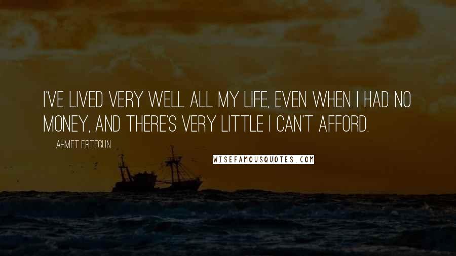 Ahmet Ertegun Quotes: I've lived very well all my life, even when I had no money, and there's very little I can't afford.