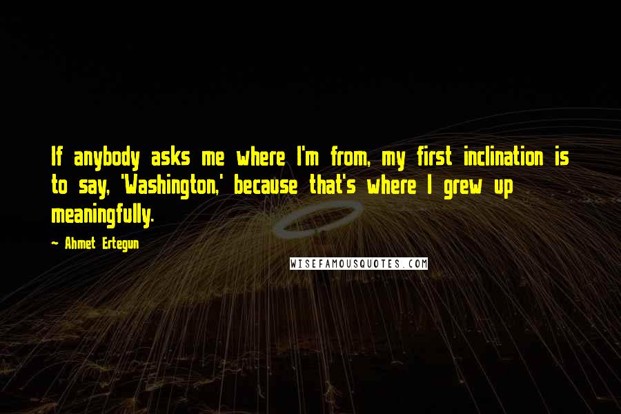 Ahmet Ertegun Quotes: If anybody asks me where I'm from, my first inclination is to say, 'Washington,' because that's where I grew up meaningfully.