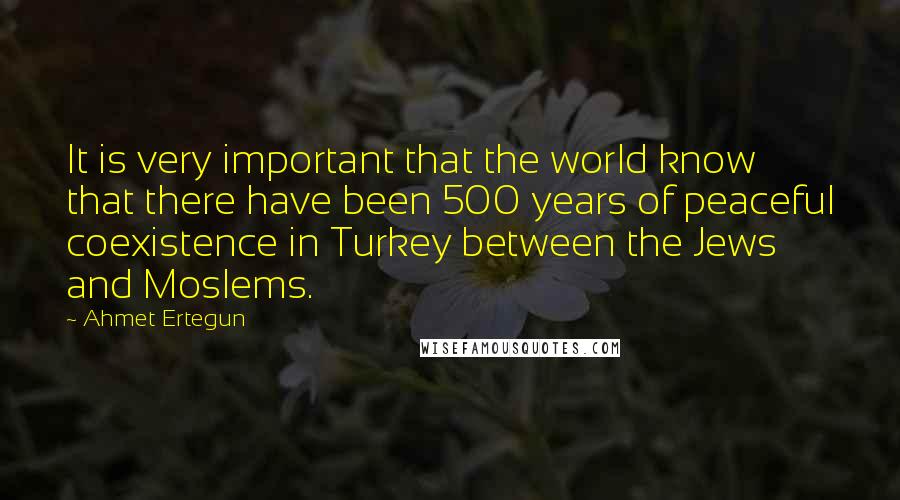 Ahmet Ertegun Quotes: It is very important that the world know that there have been 500 years of peaceful coexistence in Turkey between the Jews and Moslems.