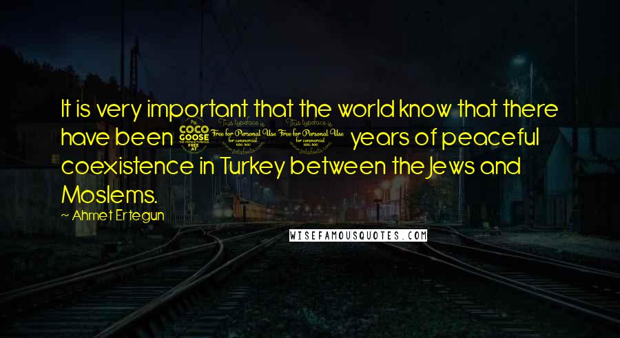 Ahmet Ertegun Quotes: It is very important that the world know that there have been 500 years of peaceful coexistence in Turkey between the Jews and Moslems.