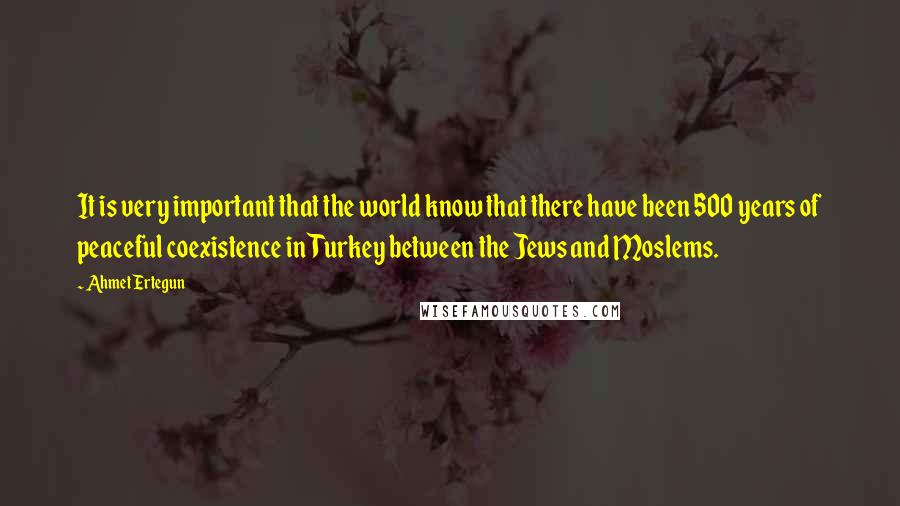 Ahmet Ertegun Quotes: It is very important that the world know that there have been 500 years of peaceful coexistence in Turkey between the Jews and Moslems.