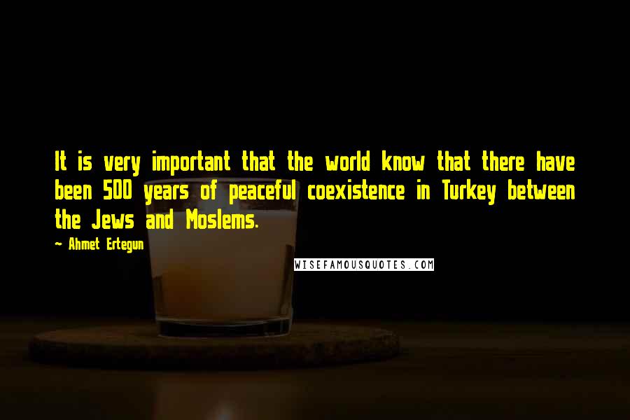 Ahmet Ertegun Quotes: It is very important that the world know that there have been 500 years of peaceful coexistence in Turkey between the Jews and Moslems.