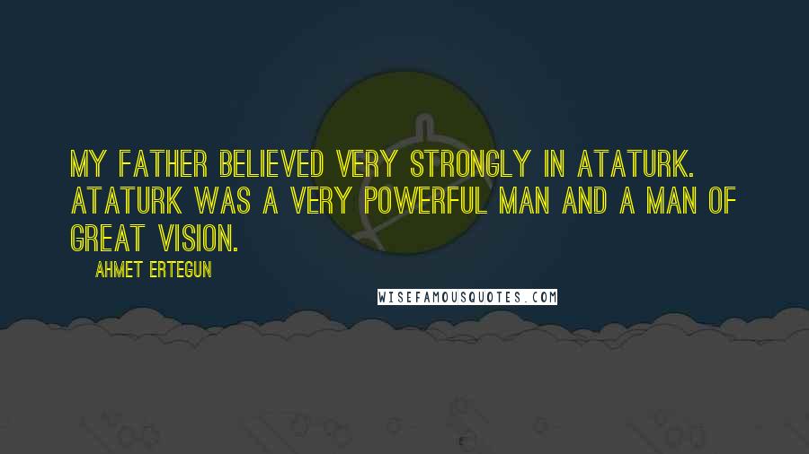 Ahmet Ertegun Quotes: My father believed very strongly in Ataturk. Ataturk was a very powerful man and a man of great vision.