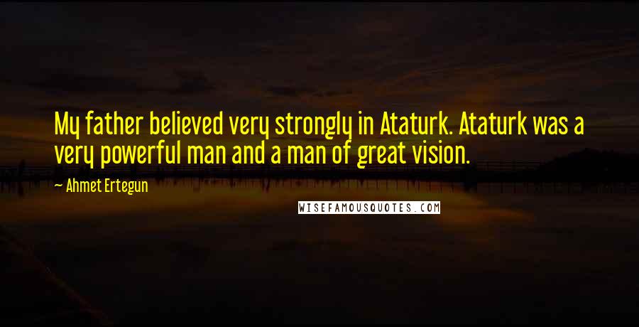 Ahmet Ertegun Quotes: My father believed very strongly in Ataturk. Ataturk was a very powerful man and a man of great vision.