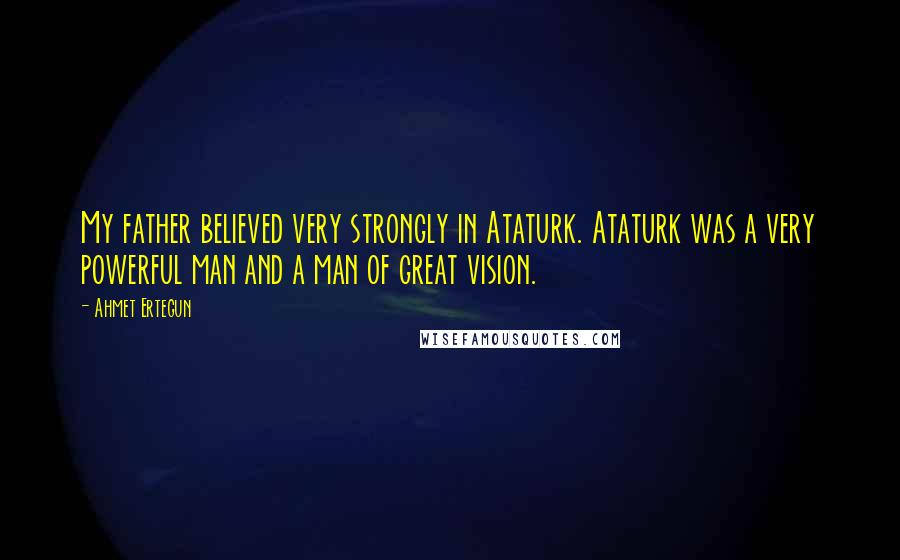 Ahmet Ertegun Quotes: My father believed very strongly in Ataturk. Ataturk was a very powerful man and a man of great vision.