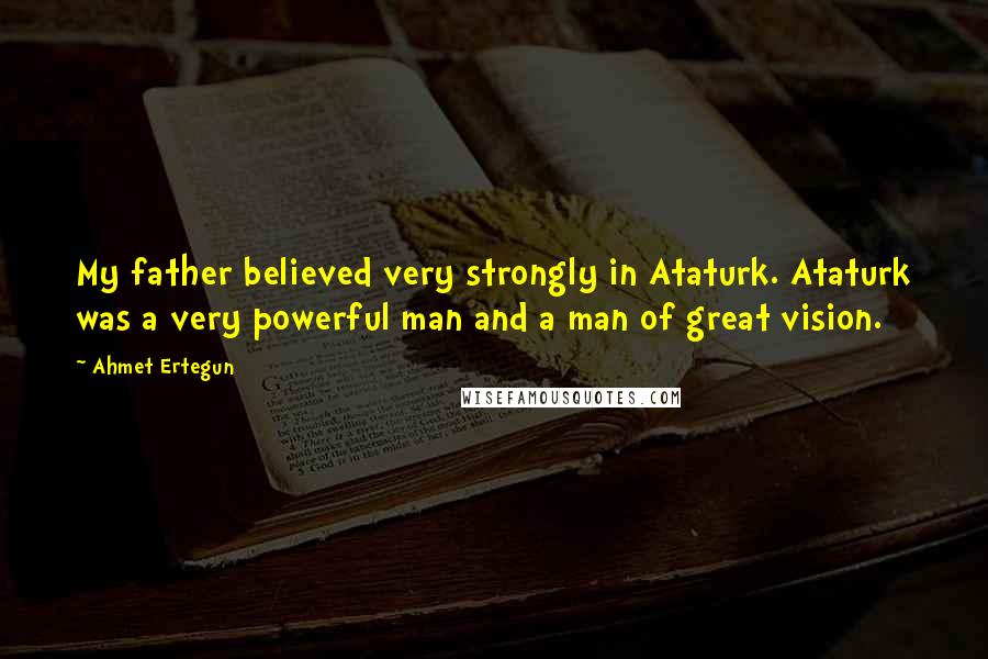 Ahmet Ertegun Quotes: My father believed very strongly in Ataturk. Ataturk was a very powerful man and a man of great vision.