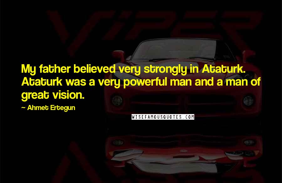 Ahmet Ertegun Quotes: My father believed very strongly in Ataturk. Ataturk was a very powerful man and a man of great vision.