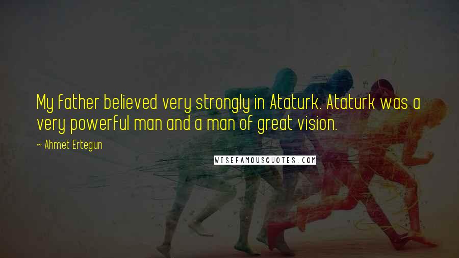 Ahmet Ertegun Quotes: My father believed very strongly in Ataturk. Ataturk was a very powerful man and a man of great vision.