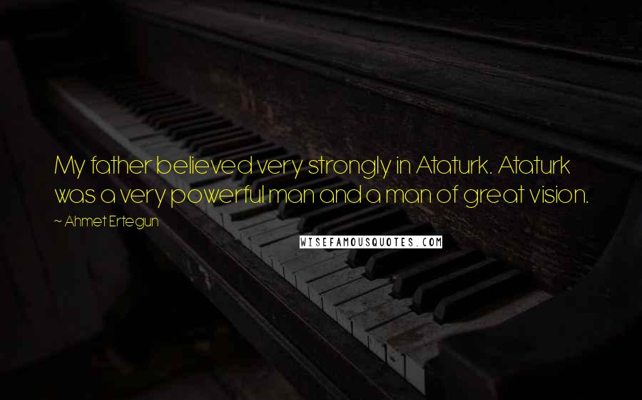 Ahmet Ertegun Quotes: My father believed very strongly in Ataturk. Ataturk was a very powerful man and a man of great vision.