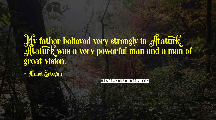 Ahmet Ertegun Quotes: My father believed very strongly in Ataturk. Ataturk was a very powerful man and a man of great vision.