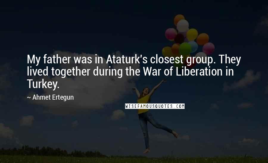 Ahmet Ertegun Quotes: My father was in Ataturk's closest group. They lived together during the War of Liberation in Turkey.