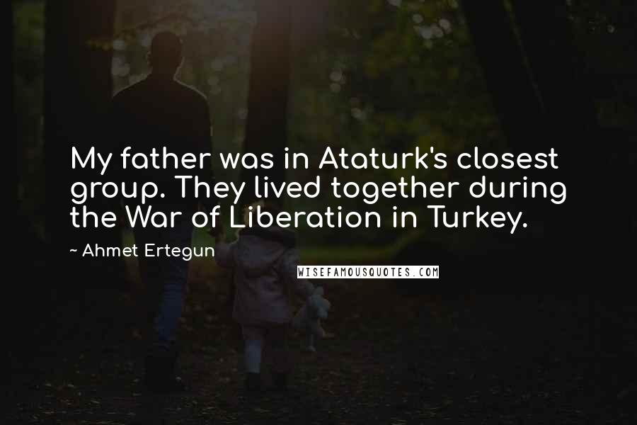 Ahmet Ertegun Quotes: My father was in Ataturk's closest group. They lived together during the War of Liberation in Turkey.