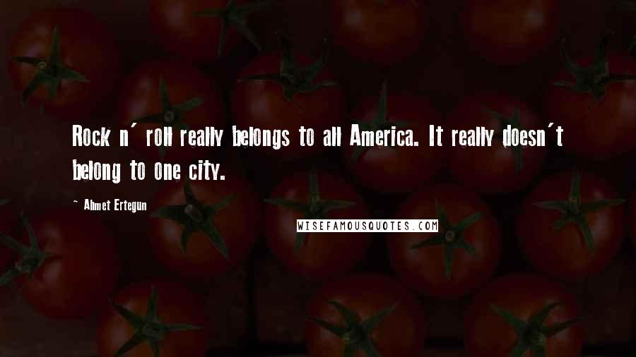 Ahmet Ertegun Quotes: Rock n' roll really belongs to all America. It really doesn't belong to one city.