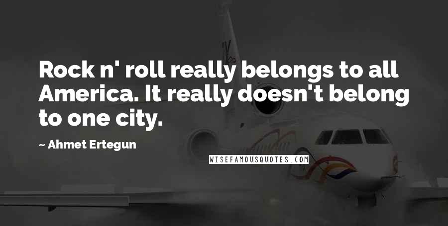 Ahmet Ertegun Quotes: Rock n' roll really belongs to all America. It really doesn't belong to one city.