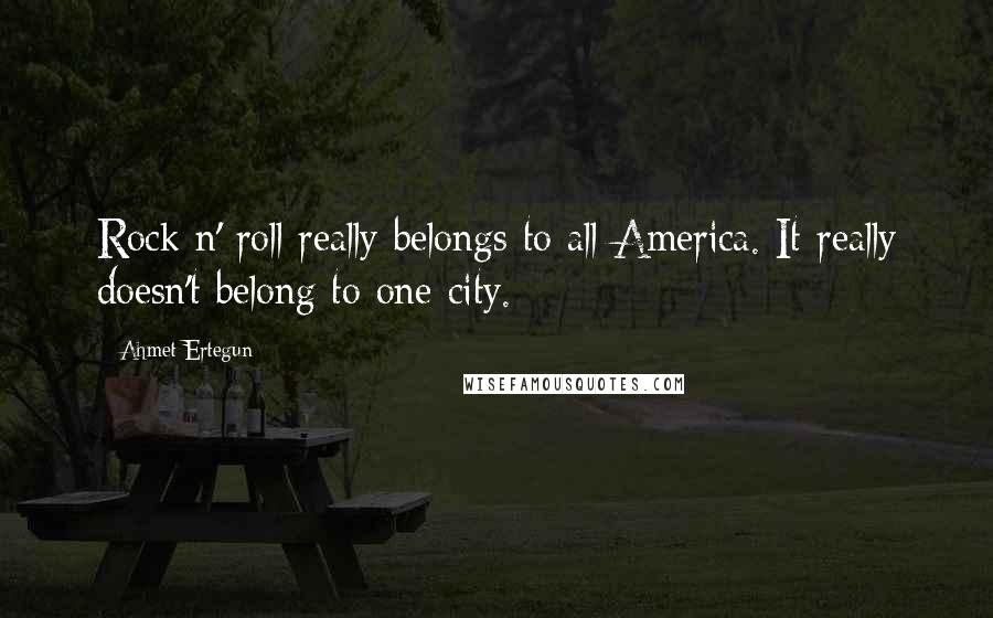 Ahmet Ertegun Quotes: Rock n' roll really belongs to all America. It really doesn't belong to one city.