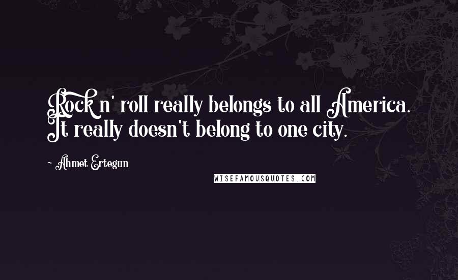 Ahmet Ertegun Quotes: Rock n' roll really belongs to all America. It really doesn't belong to one city.