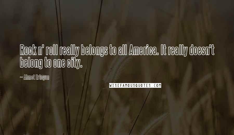 Ahmet Ertegun Quotes: Rock n' roll really belongs to all America. It really doesn't belong to one city.