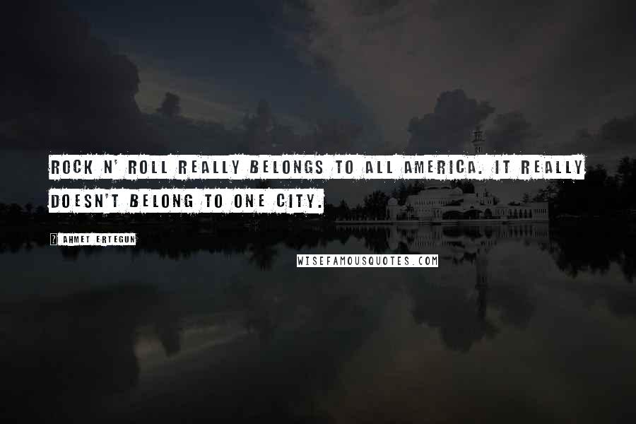 Ahmet Ertegun Quotes: Rock n' roll really belongs to all America. It really doesn't belong to one city.
