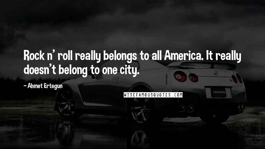 Ahmet Ertegun Quotes: Rock n' roll really belongs to all America. It really doesn't belong to one city.