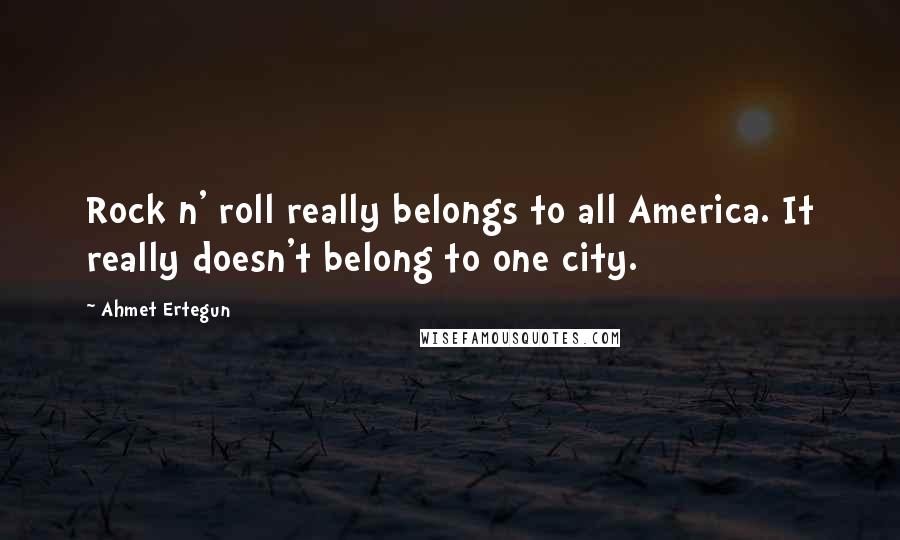 Ahmet Ertegun Quotes: Rock n' roll really belongs to all America. It really doesn't belong to one city.
